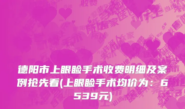 德阳市上眼睑手术收费明细及案例抢先看(上眼睑手术均价为：6539元)
