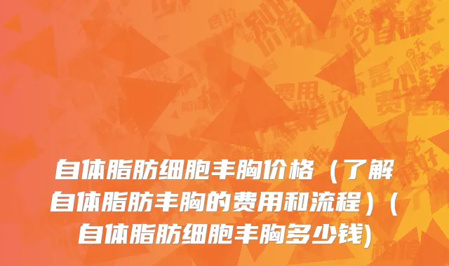 自体脂肪细胞丰胸价格（了解自体脂肪丰胸的费用和流程）(自体脂肪细胞丰胸多少钱)