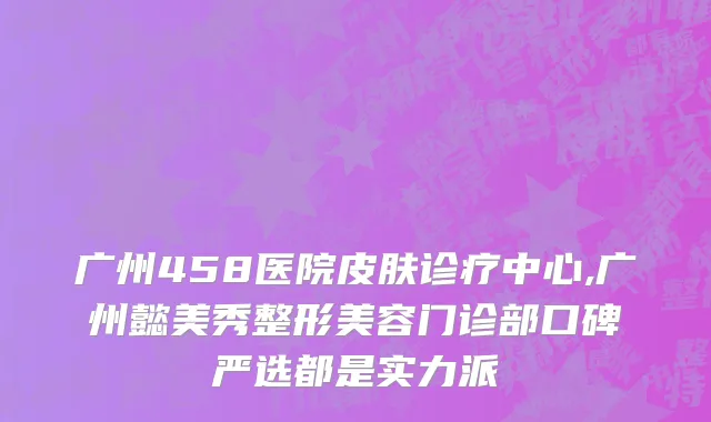 广州458医院皮肤诊疗中心,广州懿美秀整形美容门诊部口碑严选都是实力派