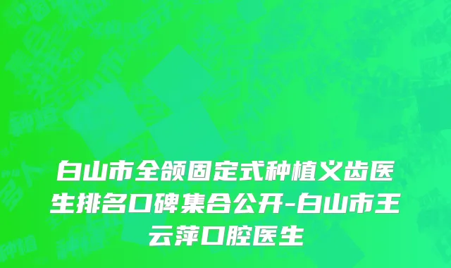 白山市全颌固定式种植义齿医生排名口碑集合公开-白山市王云萍口腔医生