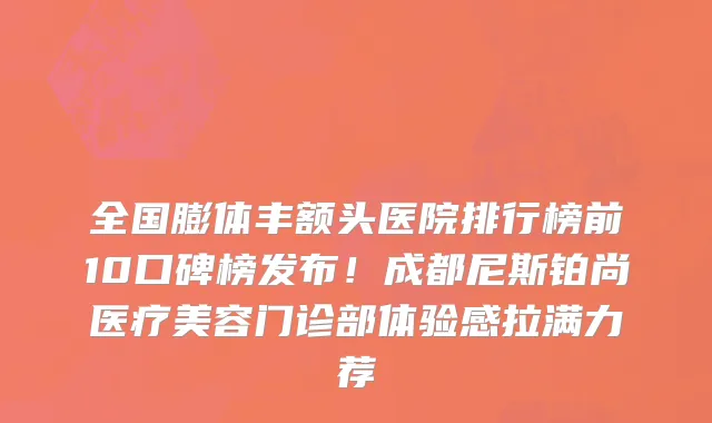 全国膨体丰额头医院排行榜前10口碑榜发布!成都尼斯铂尚医疗美容门诊部体验感拉满力荐
