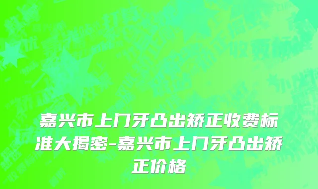嘉兴市上门牙凸出矫正收费标准大揭密-嘉兴市上门牙凸出矫正价格