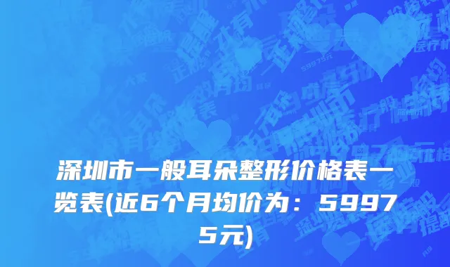 深圳市一般耳朵整形价格表一览表(近6个月均价为：59975元)
