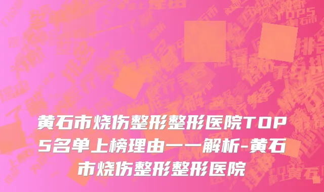 黄石市烧伤整形整形医院TOP5名单上榜理由一一解析-黄石市烧伤整形整形医院