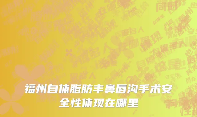 福州自体脂肪丰鼻唇沟手术安全性体现在哪里
