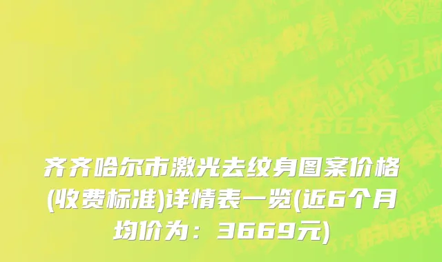齐齐哈尔市激光去纹身图案价格(收费标准)详情表一览(近6个月均价为：3669元)