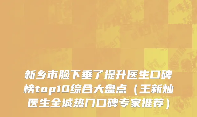 新乡市脸下垂了提升医生口碑榜top10综合大盘点（王新灿医生全城热门口碑专家推荐）