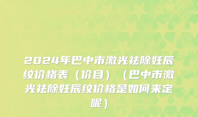 2024年巴中市激光祛除妊辰纹价格表（价目）（巴中市激光祛除妊辰纹价格是如何来定呢）