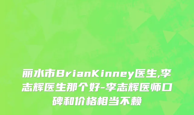 丽水市BrianKinney医生,李志辉医生那个好-李志辉医师口碑和价格相当不赖