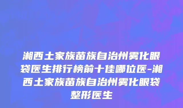 湘西土家族苗族自治州雾化眼袋医生排行榜前十佳哪位医-湘西土家族苗族自治州雾化眼袋整形医生