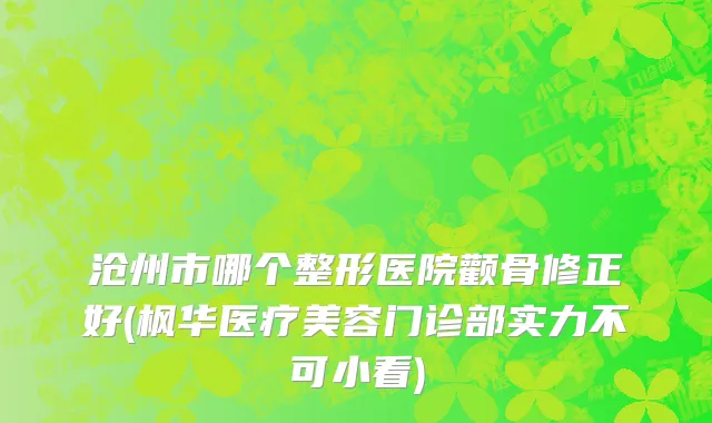 沧州市哪个整形医院颧骨修正好(枫华医疗美容门诊部实力不可小看)