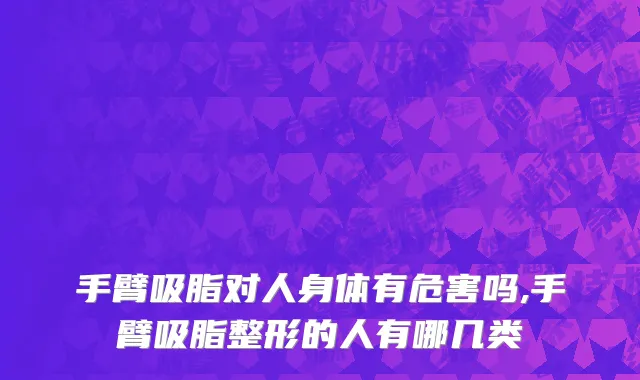 手臂吸脂对人身体有危害吗,手臂吸脂整形的人有哪几类