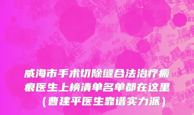 威海市手术切除缝合法治疗瘢痕医生上榜清单名单都在这里（曹建平医生靠谱实力派）