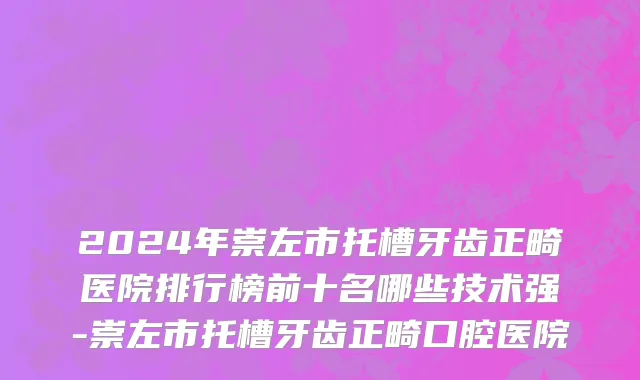 2024年崇左市托槽牙齿正畸医院排行榜前十名哪些技术强-崇左市托槽牙齿正畸口腔医院