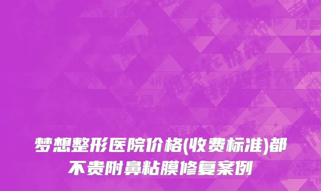 梦想整形医院价格(收费标准)都不贵附鼻粘膜修复案例