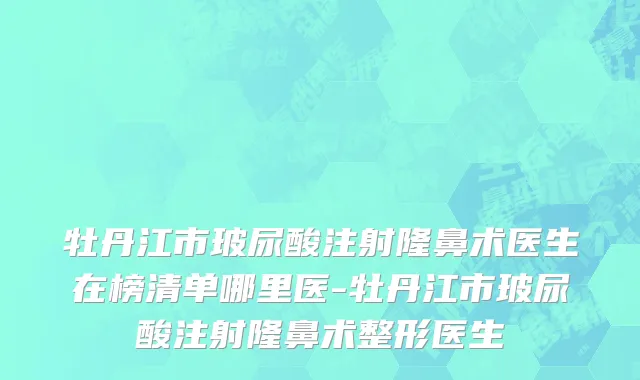 牡丹江市玻尿酸注射隆鼻术医生在榜清单哪里医-牡丹江市玻尿酸注射隆鼻术整形医生