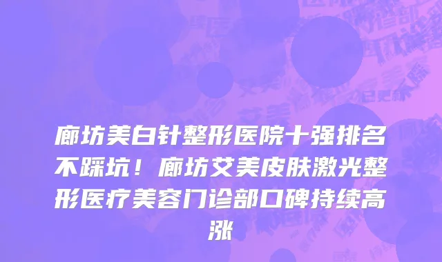 廊坊美白针整形医院十强排名不踩坑!廊坊艾美皮肤激光整形医疗美容门诊部口碑持续高涨