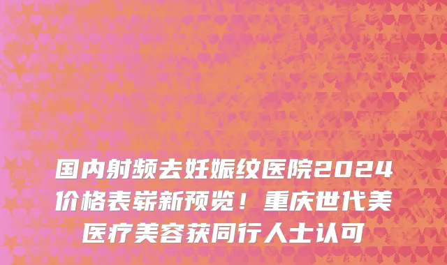 国内射频去妊娠纹医院2024价格表崭新预览!重庆世代美医疗美容获同行人士认可