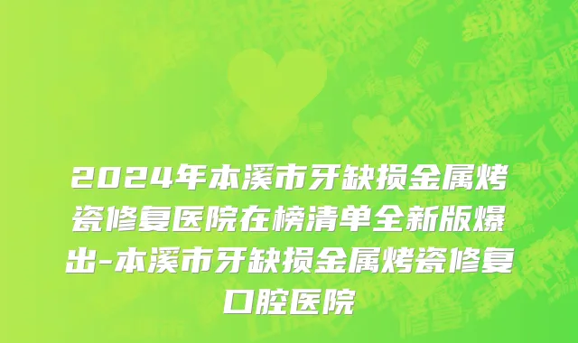 2024年本溪市牙缺损金属烤瓷修复医院在榜清单全新版爆出-本溪市牙缺损金属烤瓷修复口腔医院