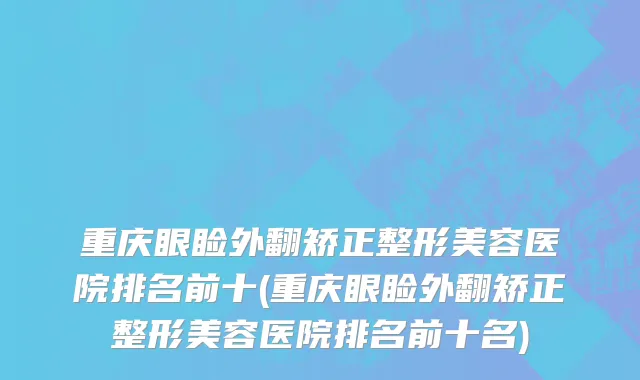 重庆眼睑外翻矫正整形美容医院排名前十(重庆眼睑外翻矫正整形美容医院排名前十名)
