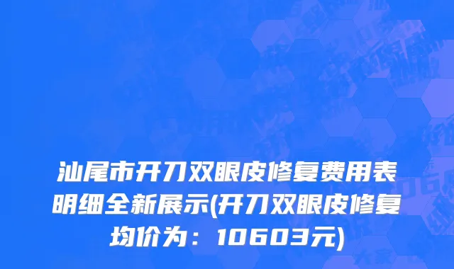 汕尾市开刀双眼皮修复费用表明细全新展示(开刀双眼皮修复均价为：10603元)