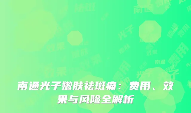 南通光子嫩肤祛斑痛：费用、效果与风险全解析