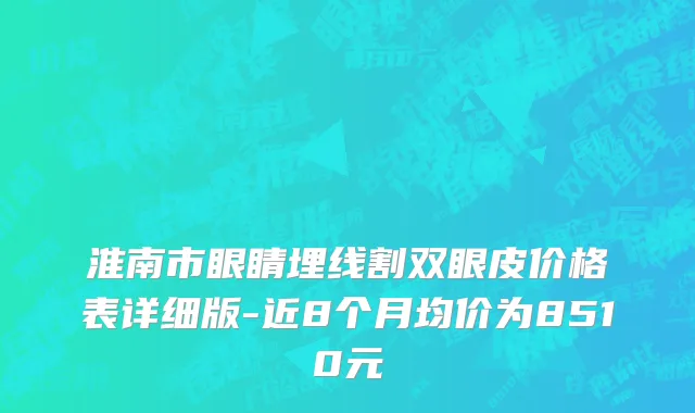 淮南市眼睛埋线割双眼皮价格表详细版-近8个月均价为8510元