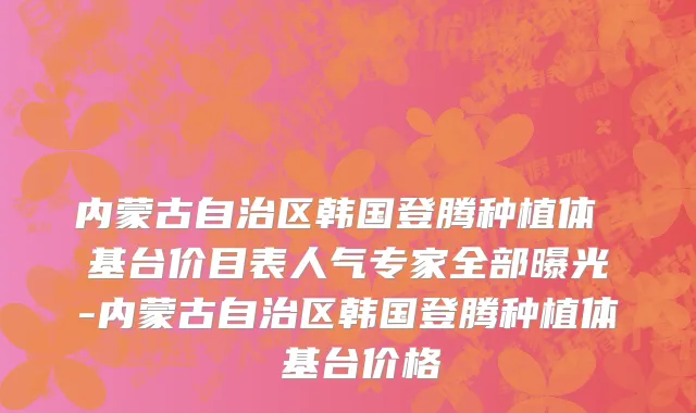 内蒙古自治区韩国登腾种植体 基台价目表人气专家全部曝光-内蒙古自治区韩国登腾种植体 基台价格