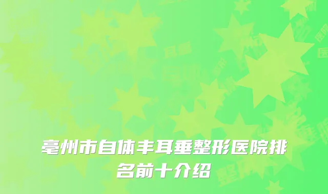 亳州市自体丰耳垂整形医院排名前十介绍