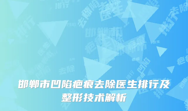 邯郸市凹陷疤痕去除医生排行及整形技术解析