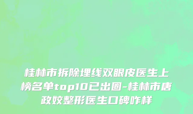 桂林市拆除埋线双眼皮医生上榜名单top10已出圈-桂林市唐政姣整形医生口碑咋样