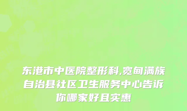 东港市中医院整形科,宽甸满族自治县社区卫生服务中心告诉你哪家好且实惠