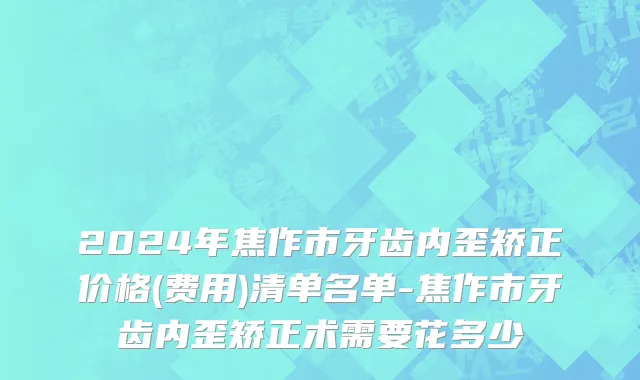 2024年焦作市牙齿内歪矫正价格(费用)清单名单-焦作市牙齿内歪矫正术需要花多少