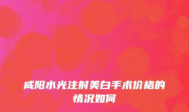 咸阳水光注射美白手术价格的情况如何