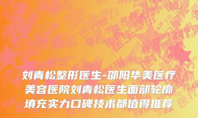 刘青松整形医生-邵阳华美医疗美容医院刘青松医生面部轮廓填充实力口碑技术都值得推荐