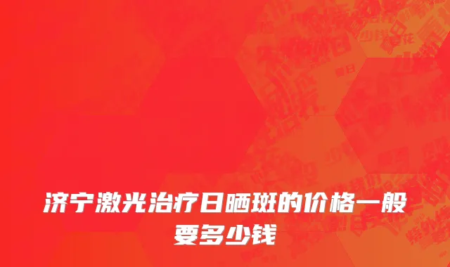 济宁激光治疗日晒斑的价格一般要多少钱