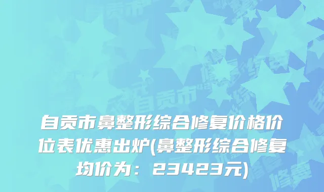 自贡市鼻整形综合修复价格价位表优惠出炉(鼻整形综合修复均价为：23423元)