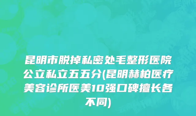 昆明市脱掉私密处毛整形医院公立私立五五分(昆明赫柏医疗美容诊所医美10强口碑擅长各不同)