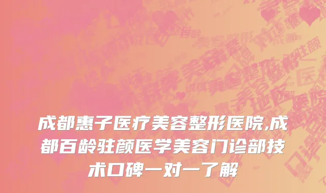 成都惠子医疗美容整形医院,成都百龄驻颜医学美容门诊部技术口碑一对一了解
