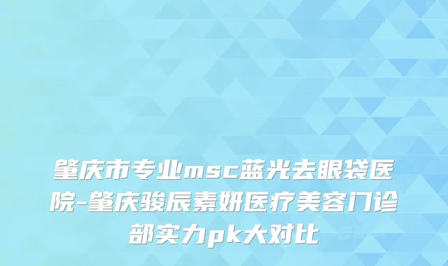 肇庆市专业msc蓝光去眼袋医院-肇庆骏辰素妍医疗美容门诊部实力pk大对比
