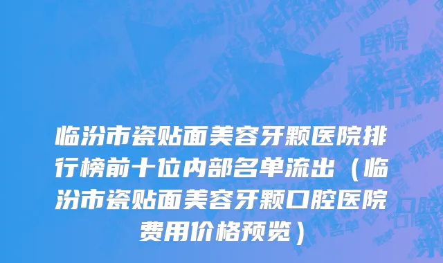 临汾市瓷贴面美容牙颗医院排行榜前十位内部名单流出（临汾市瓷贴面美容牙颗口腔医院费用价格预览）