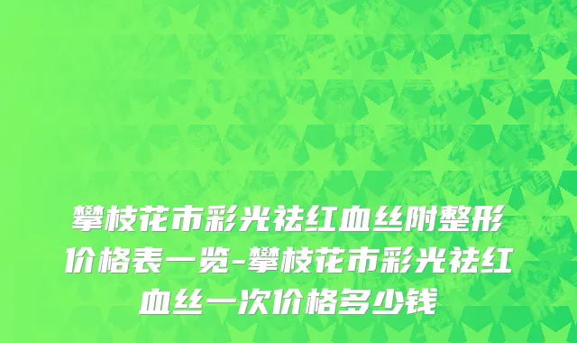 攀枝花市彩光祛红血丝附整形价格表一览-攀枝花市彩光祛红血丝一次价格多少钱