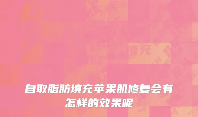 自取脂肪填充苹果肌修复会有怎样的效果呢