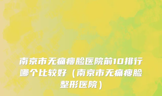 南京市无痛瘦脸医院前10排行哪个比较好（南京市无痛瘦脸整形医院）