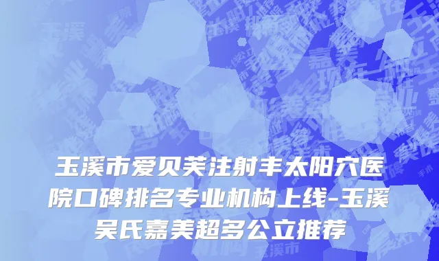 玉溪市爱贝芙注射丰太阳穴医院口碑排名专业机构上线-玉溪吴氏嘉美超多公立推荐