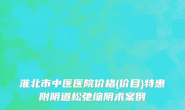 淮北市中医医院价格(价目)特惠附阴道松弛缩阴术案例