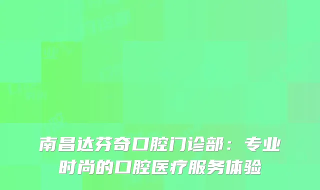 南昌达芬奇口腔门诊部：专业时尚的口腔医疗服务体验