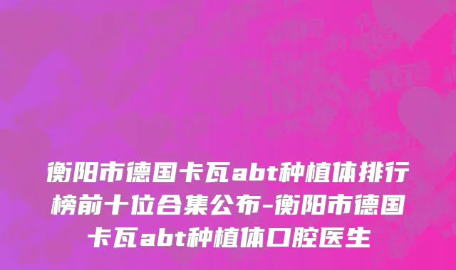 衡阳市德国卡瓦abt种植体排行榜前十位合集公布-衡阳市德国卡瓦abt种植体口腔医生