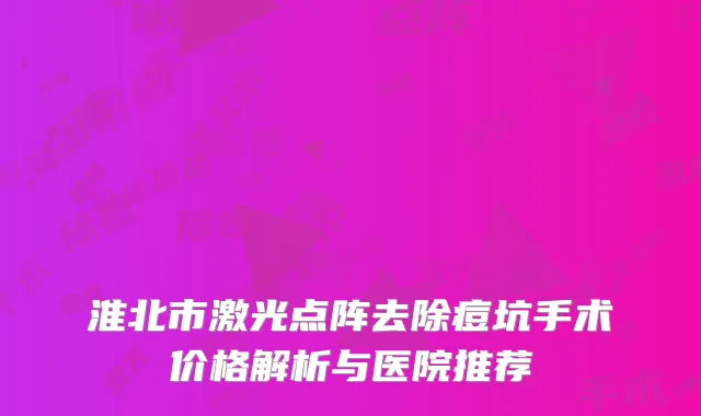 淮北市激光点阵去除痘坑手术价格解析与医院推荐