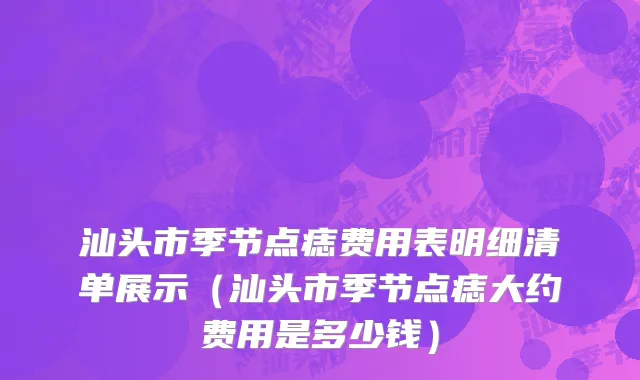 汕头市季节点痣费用表明细清单展示（汕头市季节点痣大约费用是多少钱）